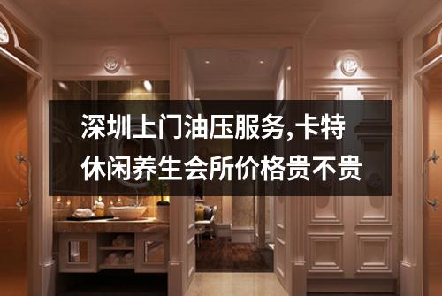 深圳上门油压服务,卡特休闲养生会所价格贵不贵