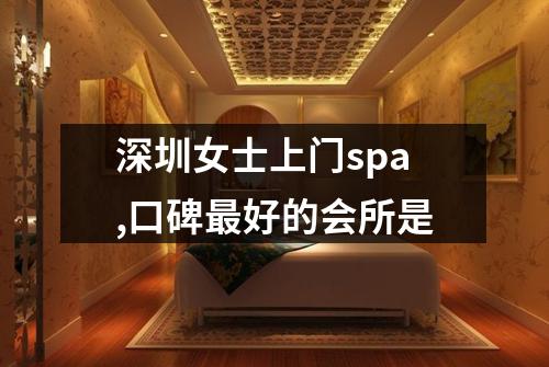 深圳女士上门spa,口碑最好的会所是