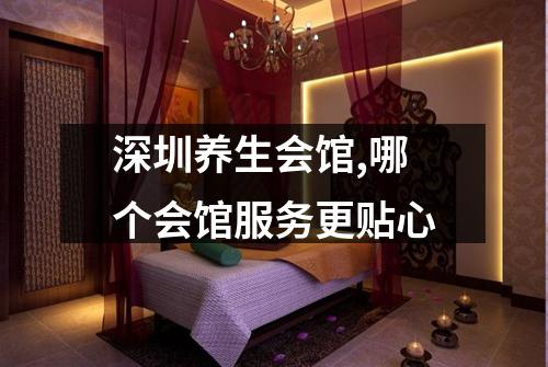 深圳养生会馆,哪个会馆服务更贴心