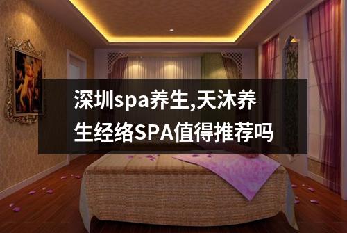 深圳spa养生,天沐养生经络SPA值得推荐吗