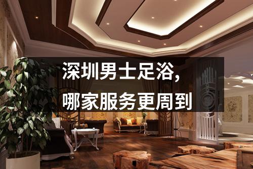 深圳男士足浴,哪家服务更周到