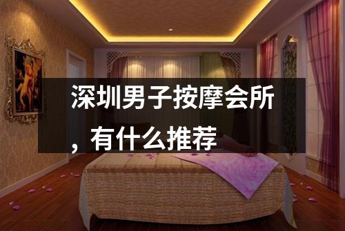 深圳男子按摩会所,  有什么推荐