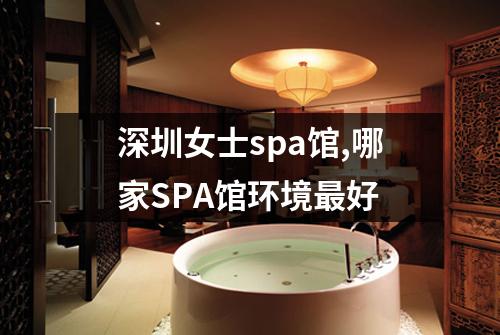 深圳女士spa馆,哪家SPA馆环境最好