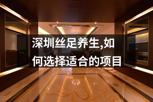 深圳丝足养生,如何选择适合的项目