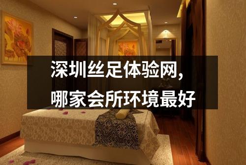 深圳丝足体验网,哪家会所环境最好