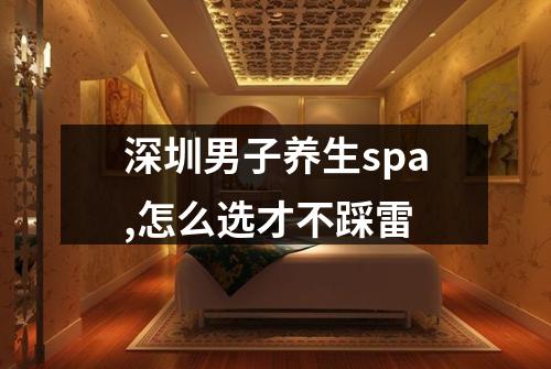 深圳男子养生spa,怎么选才不踩雷