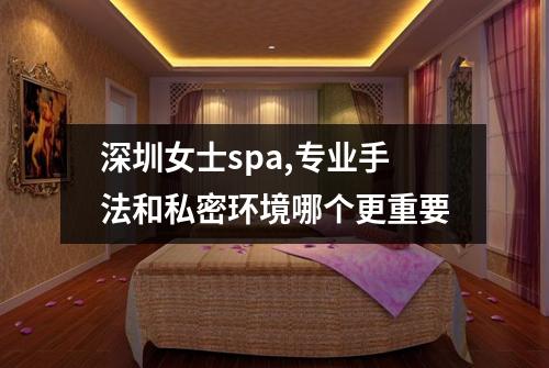 深圳女士spa,专业手法和私密环境哪个更重要