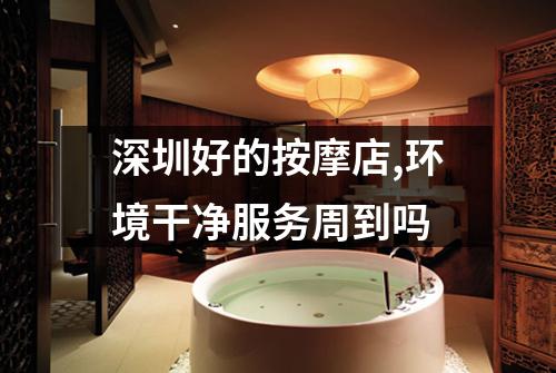 深圳好的按摩店,环境干净服务周到吗