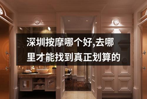 深圳按摩哪个好,去哪里才能找到真正划算的