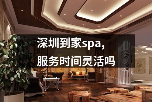 深圳到家spa,服务时间灵活吗