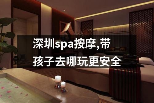 深圳spa按摩,带孩子去哪玩更安全