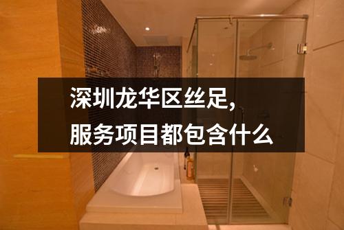 深圳龙华区丝足,  服务项目都包含什么