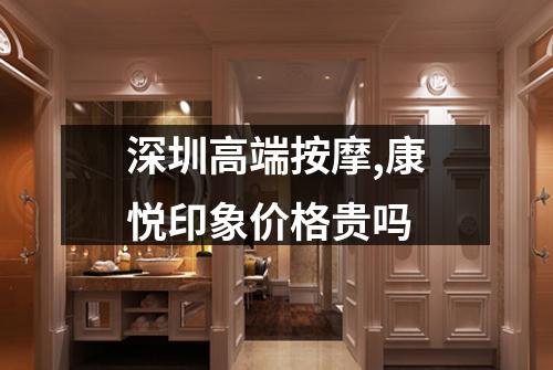深圳高端按摩,康悦印象价格贵吗