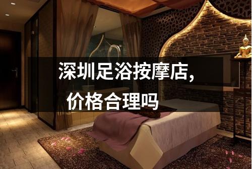 深圳足浴按摩店,  价格合理吗