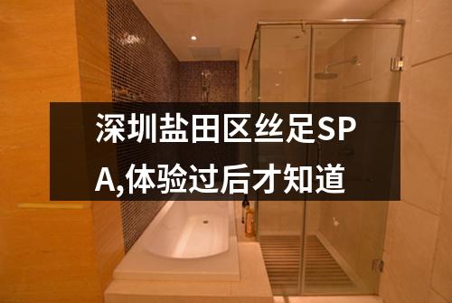 深圳盐田区丝足SPA,体验过后才知道