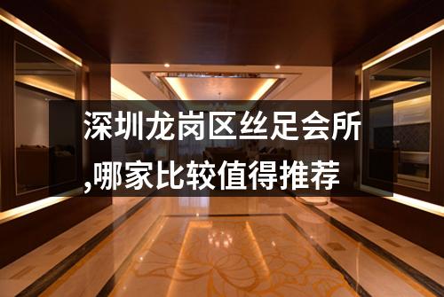 深圳龙岗区丝足会所,哪家比较值得推荐