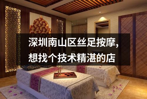深圳南山区丝足按摩,想找个技术精湛的店