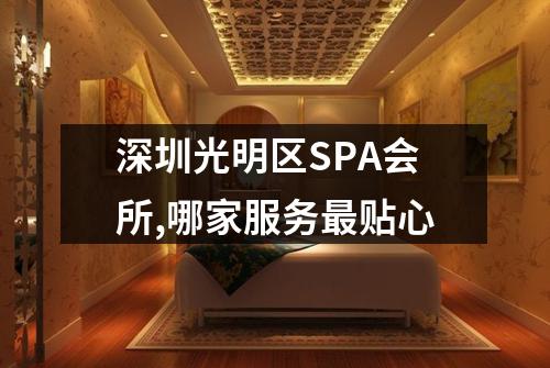 深圳光明区SPA会所,哪家服务最贴心