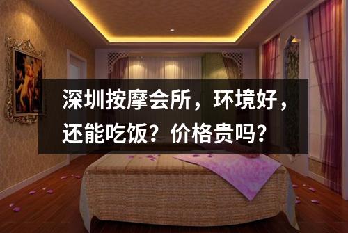 深圳按摩会所，环境好，还能吃饭？价格贵吗？