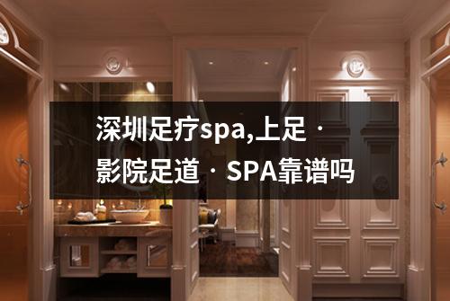 深圳足疗spa,上足‧影院足道‧SPA靠谱吗
