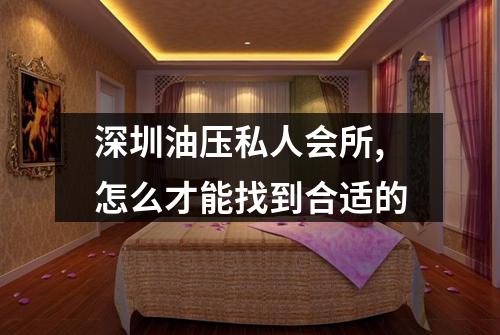 深圳油压私人会所,怎么才能找到合适的