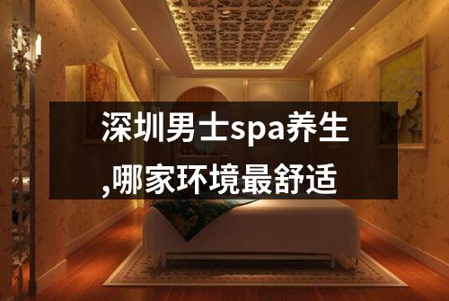 深圳男士spa养生,哪家环境最舒适