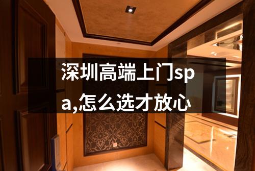 深圳高端上门spa,怎么选才放心