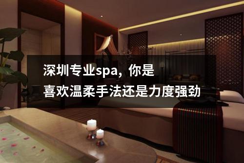 深圳专业spa,  你是喜欢温柔手法还是力度强劲
