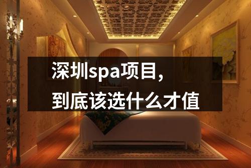 深圳spa项目,到底该选什么才值