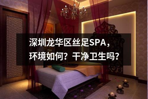 深圳龙华区丝足SPA，环境如何？干净卫生吗？