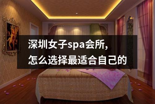 深圳女子spa会所,怎么选择最适合自己的