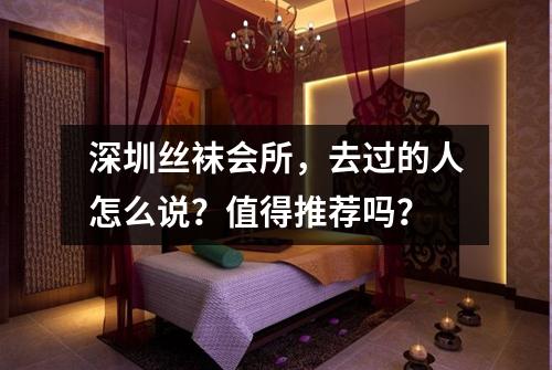 深圳丝袜会所，去过的人怎么说？值得推荐吗？