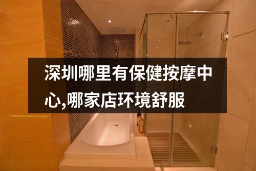 深圳哪里有保健按摩中心,哪家店环境舒服