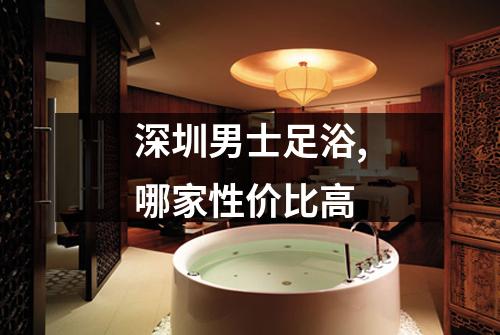 深圳男士足浴,哪家性价比高