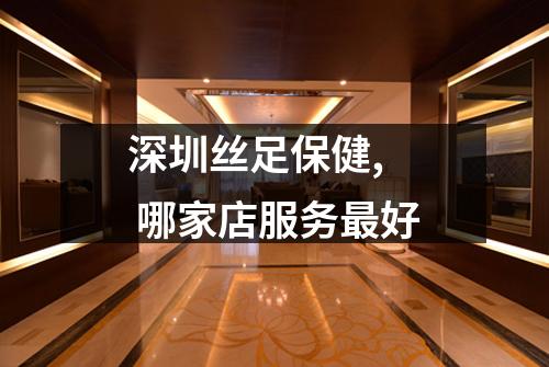 深圳丝足保健,  哪家店服务最好
