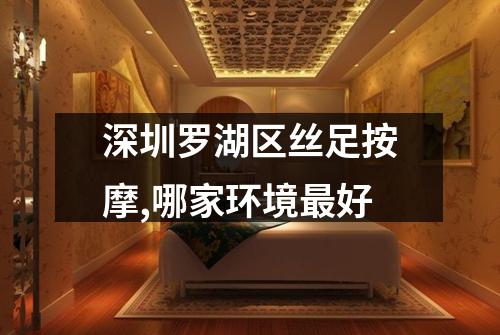 深圳罗湖区丝足按摩,哪家环境最好