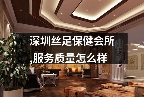 深圳丝足保健会所,服务质量怎么样