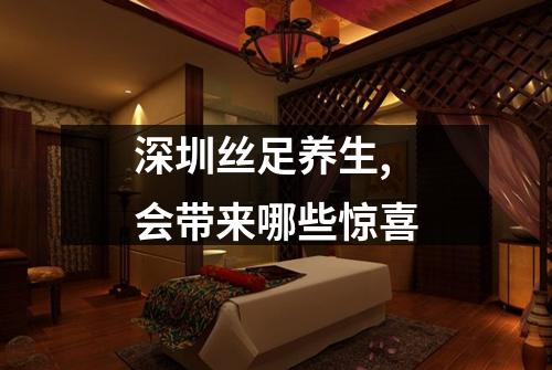深圳丝足养生,会带来哪些惊喜