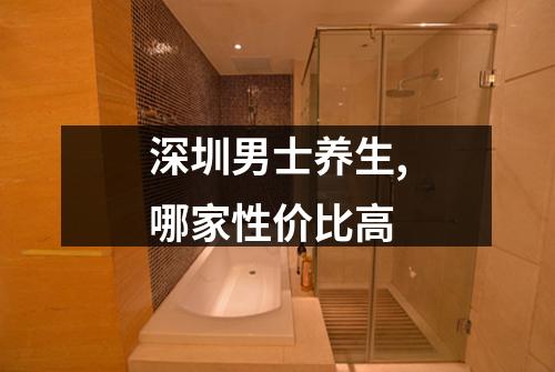 深圳男士养生,哪家性价比高