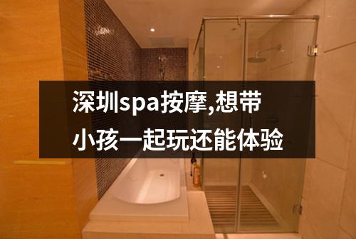 深圳spa按摩,想带小孩一起玩还能体验