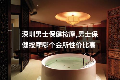 深圳男士保健按摩,男士保健按摩哪个会所性价比高