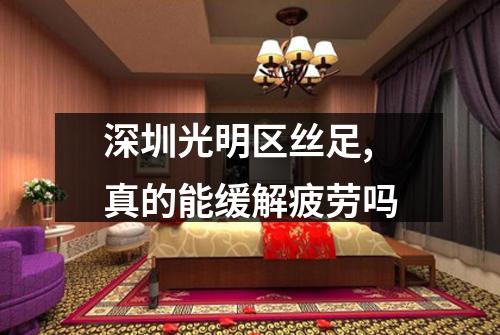 深圳光明区丝足,真的能缓解疲劳吗