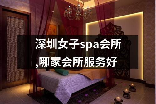 深圳女子spa会所,哪家会所服务好