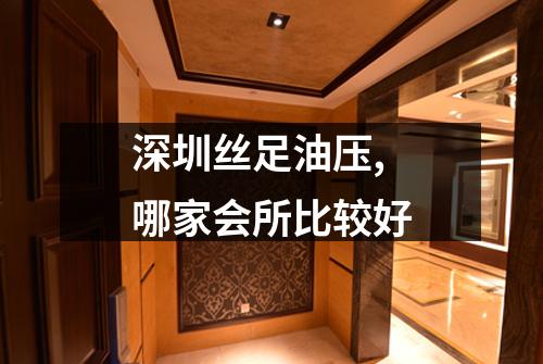 深圳丝足油压,哪家会所比较好
