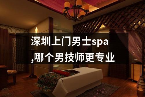 深圳上门男士spa,哪个男技师更专业