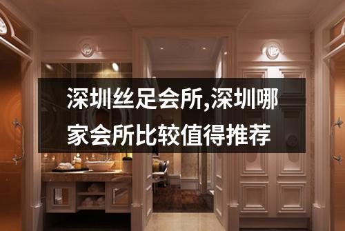 深圳丝足会所,深圳哪家会所比较值得推荐