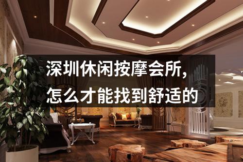 深圳休闲按摩会所,怎么才能找到舒适的
