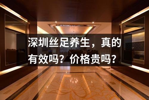 深圳丝足养生，真的有效吗？价格贵吗？
