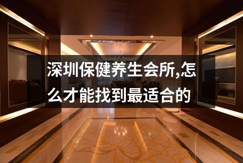 深圳保健养生会所,怎么才能找到最适合的