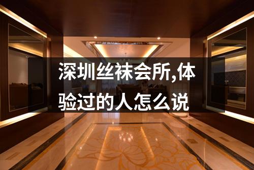 深圳丝袜会所,体验过的人怎么说